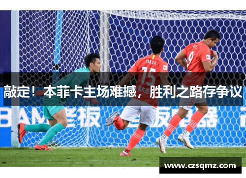 敲定！本菲卡主场难撼，胜利之路存争议