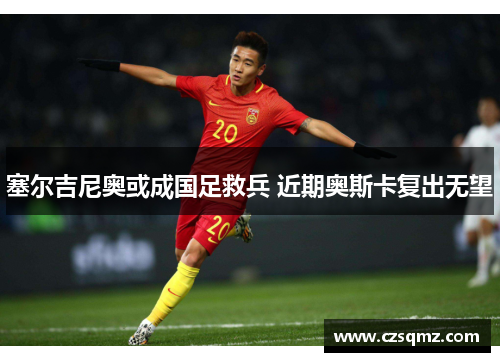 塞尔吉尼奥或成国足救兵 近期奥斯卡复出无望