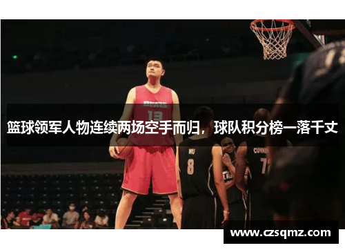 篮球领军人物连续两场空手而归,球队积分榜一落千丈